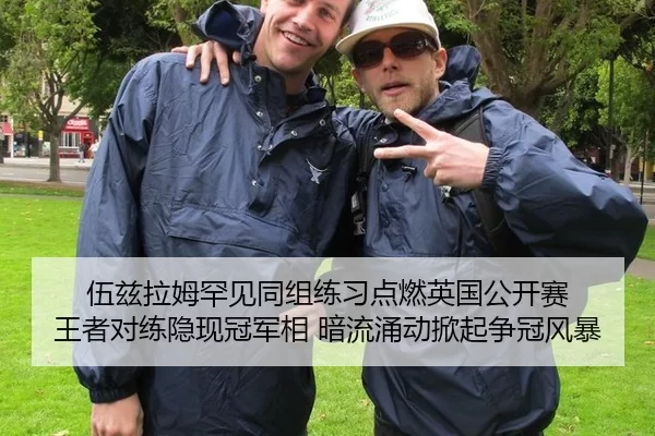 伍兹拉姆罕见同组练习点燃英国公开赛 王者对练隐现冠军相 暗流涌动掀起争冠风暴